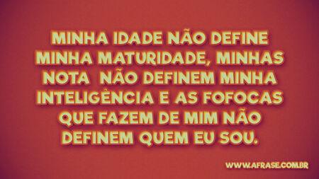 Minha idade não define minha maturidade, minhas notas não definem minha inteligência e as fofocas que fazem de mim não definem quem eu sou.