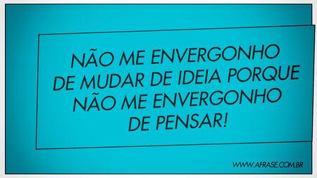 Não me envergonho de mudar de ideia porque não me envergonho de pensar!