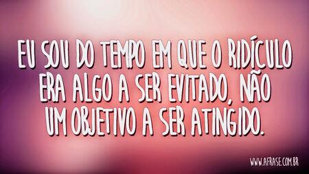 Eu sou do tempo em que o ridículo era algo a ser evitado, não um objetivo a ser atingido.