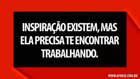 Inspiração existem, mas ela precisa te encontrar trabalhando.