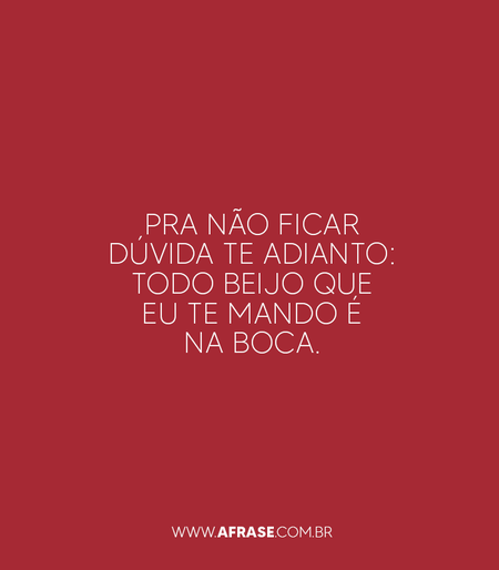 Pra não ficar dúvida te adianto: todo beijo que eu te mando é na boca.