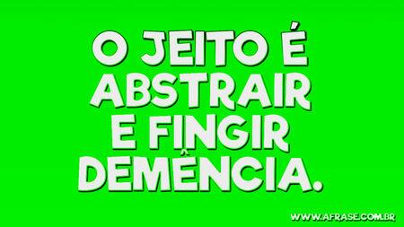 O jeito é abstrair e fingir demência.