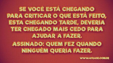 Se você está chegando para criticar o que está feito, esta chegando tarde, deveria ter chegado mais cedo para ajudar a fazer.
Assinado: Quem fez quando ninguém queria fazer.