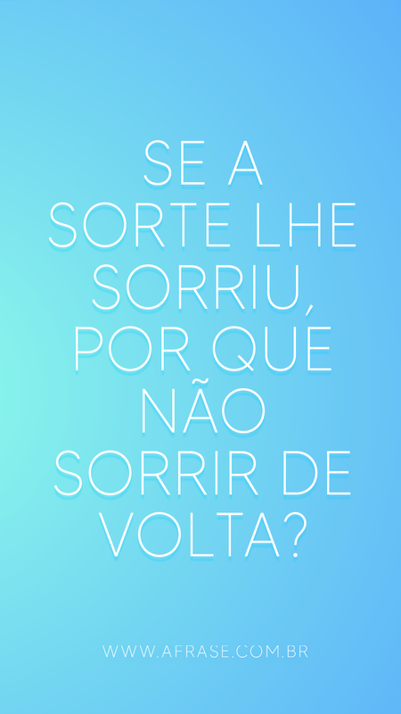 Se a sorte lhe sorriu, por que não sorrir de volta?