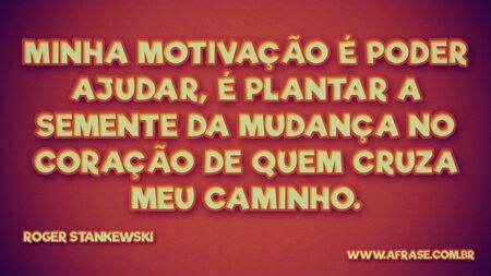 Minha motivação é poder ajudar, é plantar a semente da mudança no coração de quem cruza meu caminho.