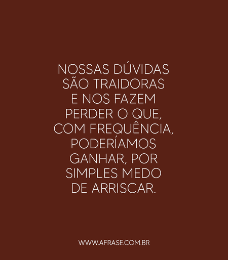 Nossas dúvidas são traidoras e nos fazem perder o que, com frequência, poderíamos ganhar, por simples medo de arriscar.