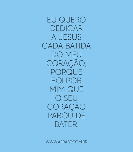Eu quero dedicar a Jesus cada batida do meu coração, porque foi por mim que o seu coração parou de bater.