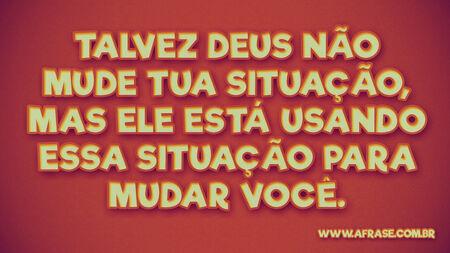 Talvez Deus não mude tua situação, mas Ele está usando essa situação para mudar você.