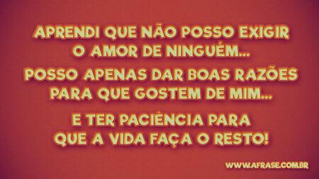 Aprendi que não posso exigir o amor de ninguém…
Posso apenas dar boas razões para que gostem de mim…
E ter paciência para que a vida faça o resto!