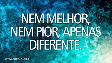 Nem melhor, nem pior, apenas diferente.