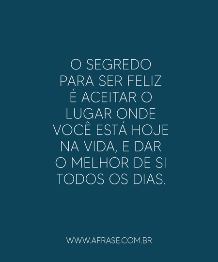 O segredo para ser feliz é aceitar o lugar onde você está hoje na vida, e dar o melhor de si todos os dias.