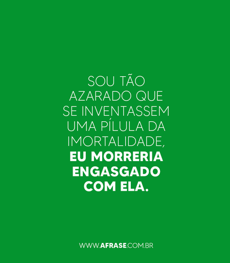 Sou tão azarado que se inventassem uma pílula da imortalidade, eu morreria engasgado com ela.