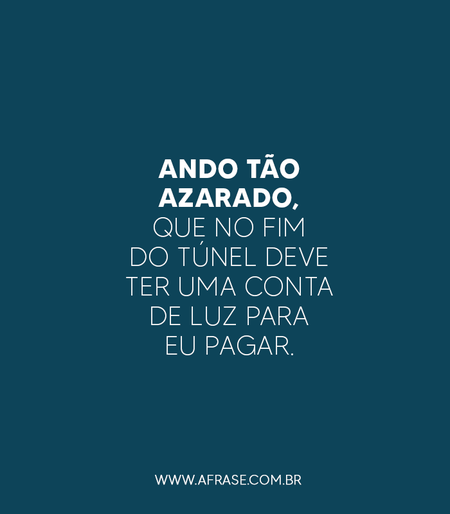 Ando tão azarado, que no fim do túnel deve ter uma conta de luz para eu pagar.