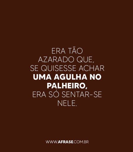 Era tão azarado que, se quisesse achar uma agulha no palheiro, era só sentar-se nele.