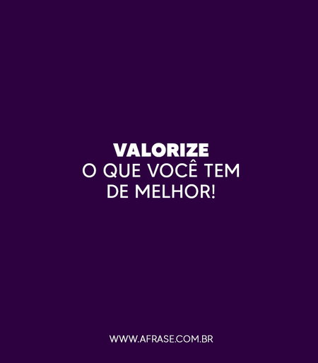 Valorize o que você tem de melhor!