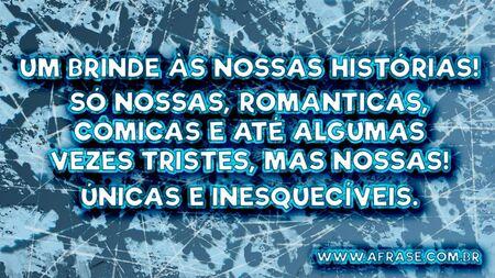 Um brinde às nossas histórias!
Só nossas, românticas, cômicas e até algumas vezes tristes, mas nossas!
Únicas e inesquecíveis.