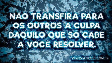 Não transfira para os outros a culpa daquilo que só cabe a você resolver.