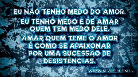 Eu não tenho medo do amor.
Eu tenho medo é de amar quem tem medo dele.
Amar quem teme o amor é como se apaixonar por uma sucessão de desistências.