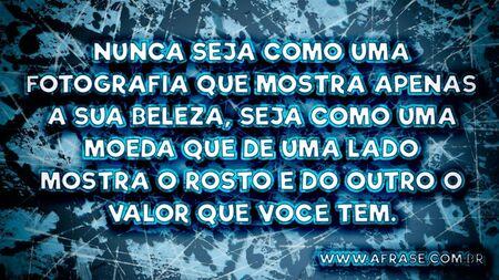 Nunca seja como uma fotografia que mostra apenas a sua beleza, seja como uma moeda que de uma lado mostra o rosto e do outro o valor que você tem.