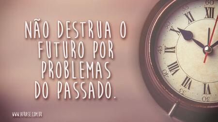 Não destrua o futuro por problemas do passado.