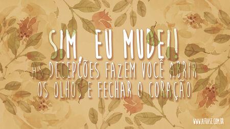 Sim, eu mudei!
As decepções fazem você abrir os olhos e fechar o coração.