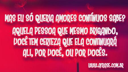 Mas eu só queria amores contínuos sabe?
Aquela pessoa que mesmo brigando, você tem certeza que ela continuará ali, por você, ou por vocês.