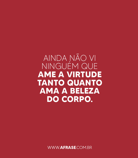 Ainda não vi ninguém que ame a virtude tanto quanto ama a beleza do corpo.