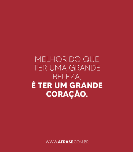 Melhor do que ter uma grande beleza, é ter um grande coração.