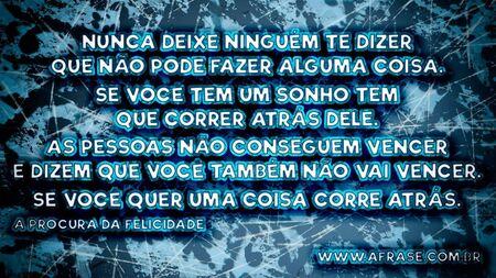 Nunca deixe ninguém te dizer que não pode fazer alguma coisa.
Se você tem um sonho tem que correr atrás dele.
As pessoas não conseguem vencer e dizem que você também não vai vencer.
Se você quer uma coisa corre atrás.