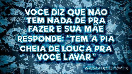 Você diz que não tem nada de pra fazer e sua mãe responde: "Tem a pia cheia de louça pra você lavar." 