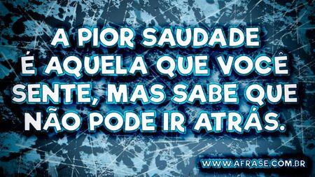 A pior saudade é aquela que você sente, mas sabe que não pode ir atrás.