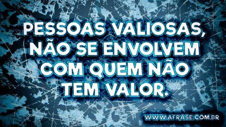 Pessoas valiosas, não se envolvem com quem não tem valor.