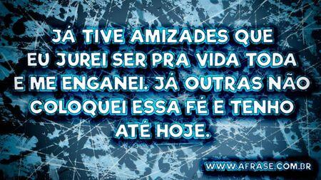 Já tive amizades que eu jurei ser pra vida toda e me enganei. Já outras não coloquei essa fé e tenho até hoje.