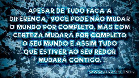 Apesar de tudo faça a diferença, você pode não mudar o mundo por completo, mas com certeza mudará por completo o seu mundo e assim tudo que estiver ao seu redor mudará contigo.