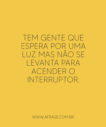 Tem gente que espera por uma luz mas não se levanta para acender o interruptor.