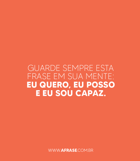 Guarde sempre esta frase em sua mente: eu quero, eu posso e eu sou capaz.