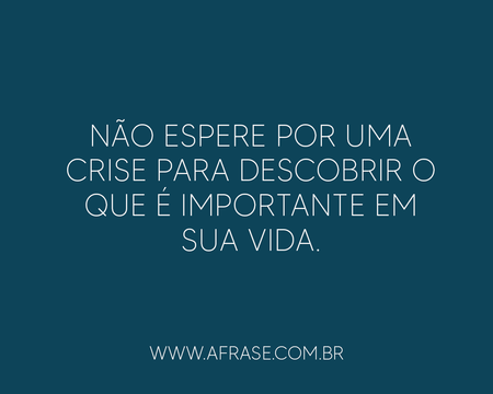 Não espere por uma crise para descobrir o que é importante em sua vida.