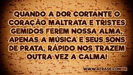 Quando a dor cortante o coração maltrata e tristes gemidos ferem nossa alma, apenas a música e seus sons de prata, rápido nos trazem outra vez a calma!