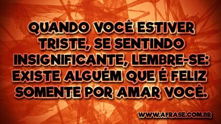 Quando você estiver triste, se sentindo insignificante, lembre-se: existe alguém que é feliz somente por amar você.
