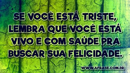 Se você está triste, lembra que você está vivo e com saúde pra buscar sua felicidade.
