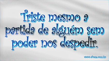 Triste mesmo a partida de alguém sem poder nos despedir.