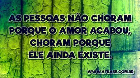 As pessoas não choram porque o amor acabou, choram porque ele ainda existe.
