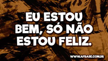 Eu estou bem, só não estou feliz.
