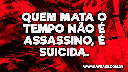 Quem mata o tempo não é assassino, é suicida.