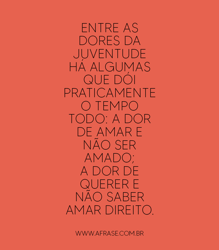 Entre as dores da juventude há algumas que dói praticamente o tempo todo: a dor de amar e não ser amado; a dor de querer e não saber amar direito.