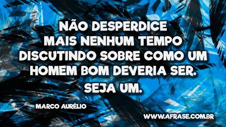Não desperdice mais nenhum tempo discutindo sobre como um homem bom deveria ser.
Seja um.