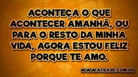 Aconteça o que acontecer amanhã, ou para o resto da minha vida, agora estou feliz porque te amo.