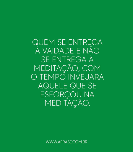 Quem se entrega à vaidade e não se entrega à meditação, com o tempo invejará aquele que se esforçou na meditação.