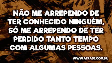 Não me arrependo de ter conhecido ninguém, só me arrependo de ter perdido tanto tempo com algumas pessoas.