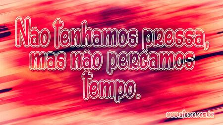 Não tenhamos pressa, mas não percamos tempo.